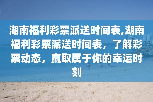 湖南福利彩票派送时间表,湖南福利彩票派送时间表，了解彩票动态，赢取属于你的幸运时刻