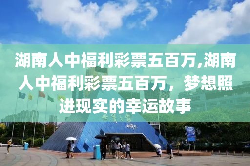 湖南人中福利彩票五百万,湖南人中福利彩票五百万，梦想照进现实的幸运故事