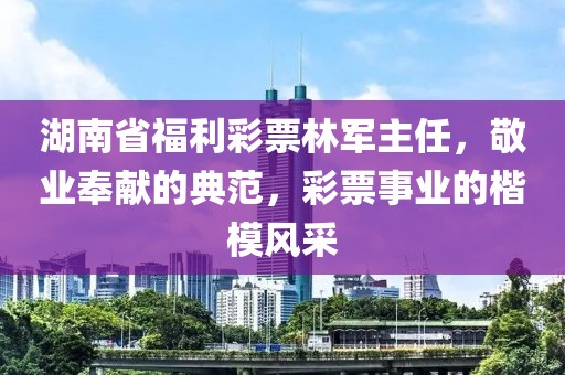 湖南省福利彩票林军主任，敬业奉献的典范，彩票事业的楷模风采