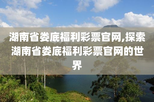 湖南省娄底福利彩票官网,探索湖南省娄底福利彩票官网的世界