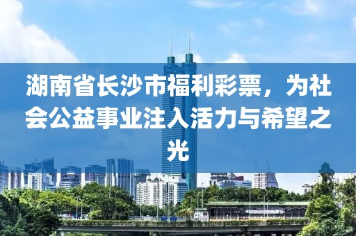 湖南省长沙市福利彩票，为社会公益事业注入活力与希望之光