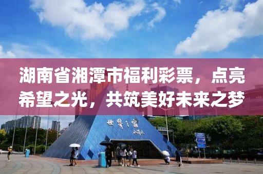 湖南省湘潭市福利彩票，点亮希望之光，共筑美好未来之梦