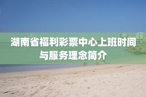 湖南省福利彩票中心上班时间与服务理念简介