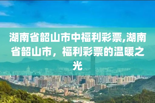 湖南省韶山市中福利彩票,湖南省韶山市，福利彩票的温暖之光