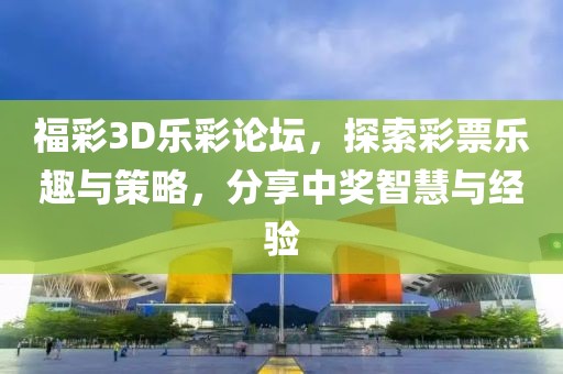 福彩3D乐彩论坛，探索彩票乐趣与策略，分享中奖智慧与经验