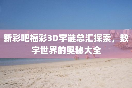 新彩吧福彩3D字谜总汇探索，数字世界的奥秘大全