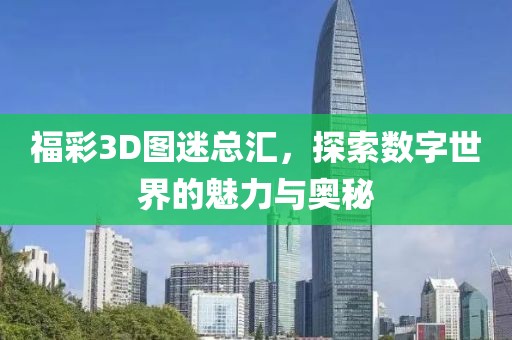 福彩3D图迷总汇，探索数字世界的魅力与奥秘