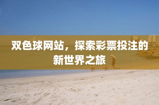 双色球网站，探索彩票投注的新世界之旅