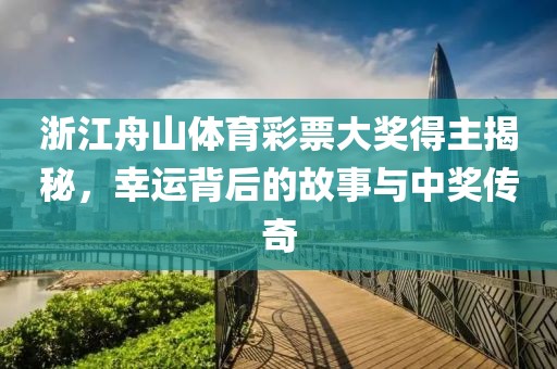 浙江舟山体育彩票大奖得主揭秘，幸运背后的故事与中奖传奇