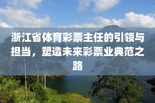 浙江省体育彩票主任的引领与担当，塑造未来彩票业典范之路