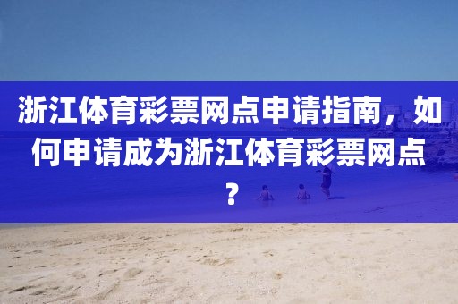 浙江体育彩票网点申请指南，如何申请成为浙江体育彩票网点？