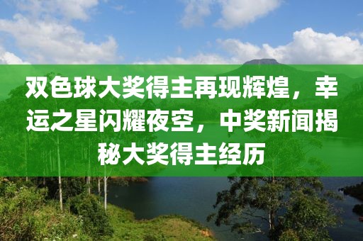 双色球大奖得主再现辉煌，幸运之星闪耀夜空，中奖新闻揭秘大奖得主经历