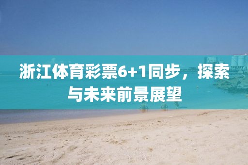 浙江体育彩票6+1同步，探索与未来前景展望