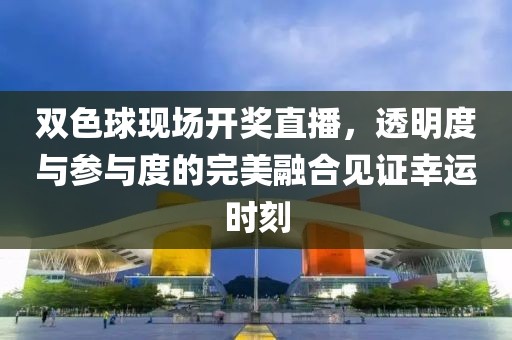 双色球现场开奖直播，透明度与参与度的完美融合见证幸运时刻