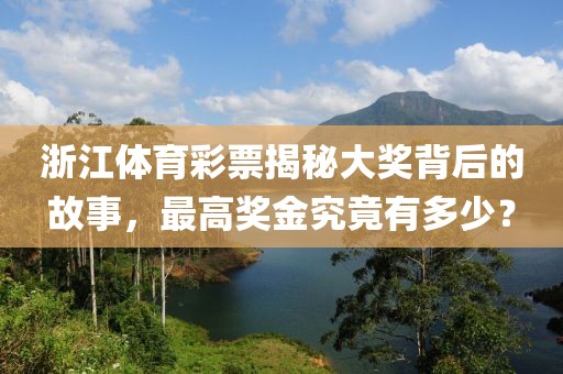 浙江体育彩票揭秘大奖背后的故事，最高奖金究竟有多少？