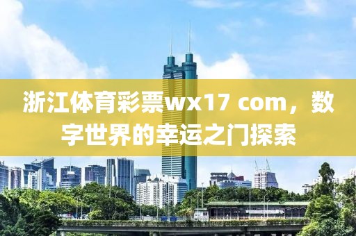 浙江体育彩票wx17 com，数字世界的幸运之门探索