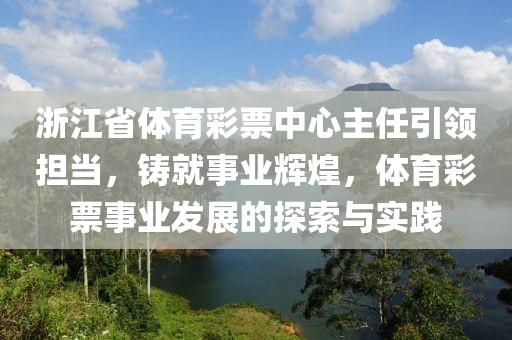 浙江省体育彩票中心主任引领担当，铸就事业辉煌，体育彩票事业发展的探索与实践