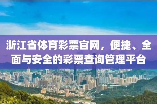 浙江省体育彩票官网，便捷、全面与安全的彩票查询管理平台