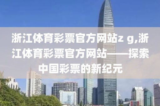 浙江体育彩票官方网站z g,浙江体育彩票官方网站——探索中国彩票的新纪元