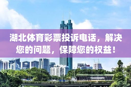 湖北体育彩票投诉电话，解决您的问题，保障您的权益！