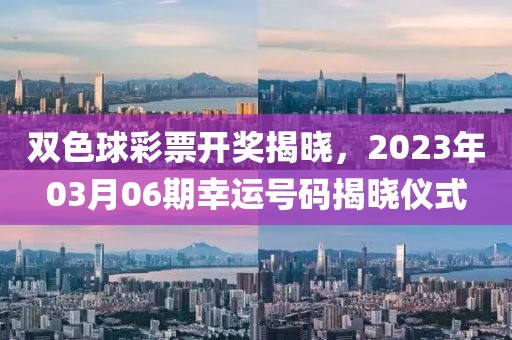 双色球彩票开奖揭晓，2023年03月06期幸运号码揭晓仪式