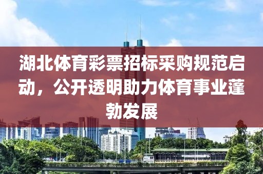 湖北体育彩票招标采购规范启动，公开透明助力体育事业蓬勃发展