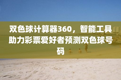 双色球计算器360，智能工具助力彩票爱好者预测双色球号码