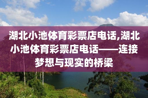 湖北小池体育彩票店电话,湖北小池体育彩票店电话——连接梦想与现实的桥梁