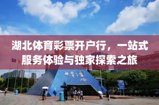 湖北体育彩票开户行，一站式服务体验与独家探索之旅