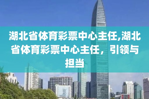 湖北省体育彩票中心主任,湖北省体育彩票中心主任，引领与担当