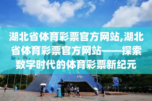 湖北省体育彩票官方网站,湖北省体育彩票官方网站——探索数字时代的体育彩票新纪元