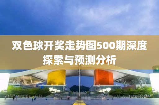 双色球开奖走势图500期深度探索与预测分析