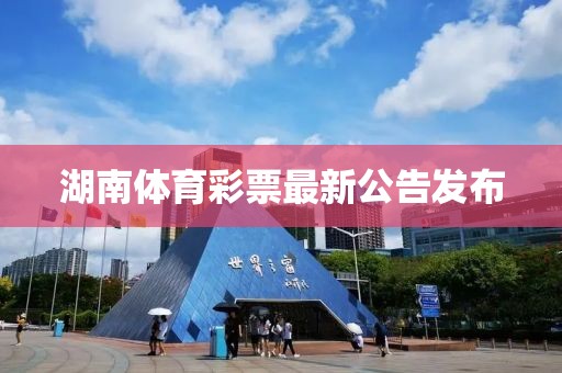 湖南体育彩票最新公告发布