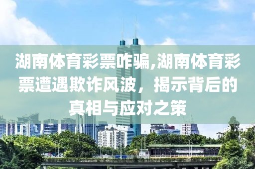 湖南体育彩票咋骗,湖南体育彩票遭遇欺诈风波，揭示背后的真相与应对之策