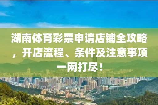 湖南体育彩票申请店铺全攻略，开店流程、条件及注意事项一网打尽！