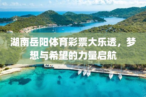 湖南岳阳体育彩票大乐透，梦想与希望的力量启航