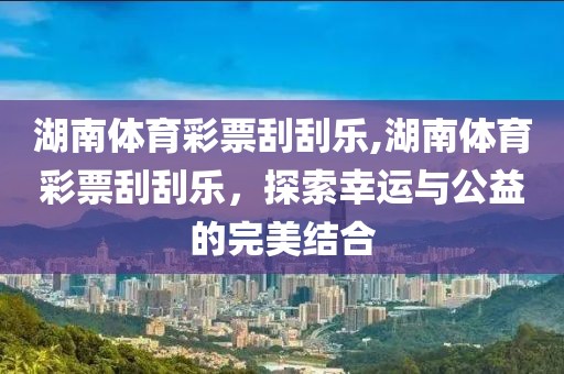 湖南体育彩票刮刮乐,湖南体育彩票刮刮乐，探索幸运与公益的完美结合