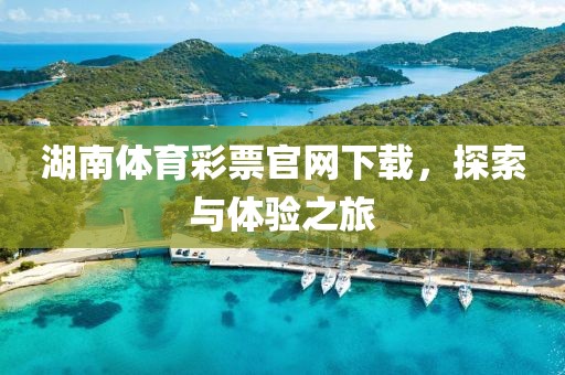 湖南体育彩票官网下载，探索与体验之旅