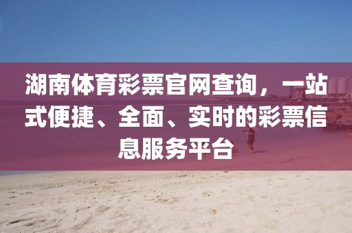 湖南体育彩票官网查询，一站式便捷、全面、实时的彩票信息服务平台