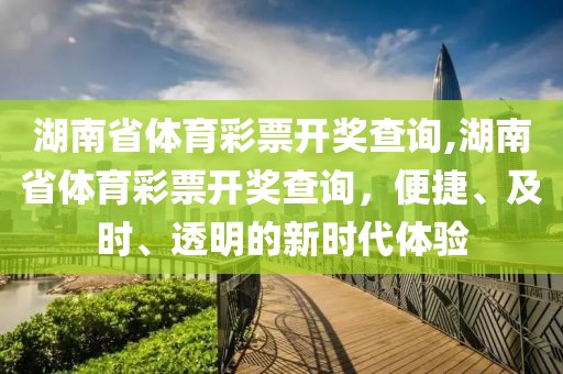 湖南省体育彩票开奖查询,湖南省体育彩票开奖查询，便捷、及时、透明的新时代体验