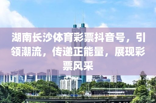 湖南长沙体育彩票抖音号，引领潮流，传递正能量，展现彩票风采