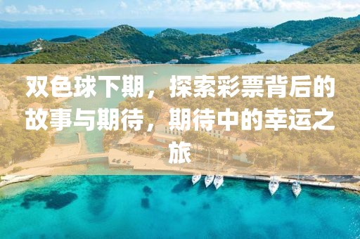 双色球下期，探索彩票背后的故事与期待，期待中的幸运之旅