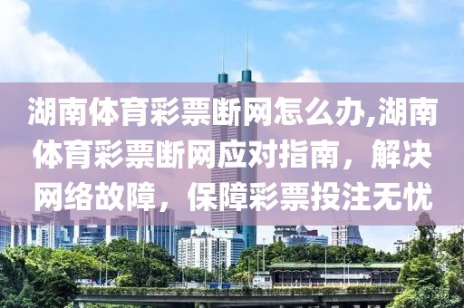 湖南体育彩票断网怎么办,湖南体育彩票断网应对指南，解决网络故障，保障彩票投注无忧