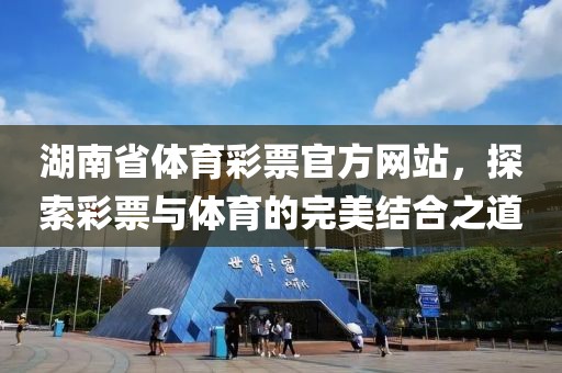 湖南省体育彩票官方网站，探索彩票与体育的完美结合之道