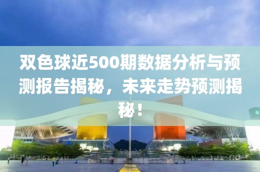 双色球近500期数据分析与预测报告揭秘，未来走势预测揭秘！