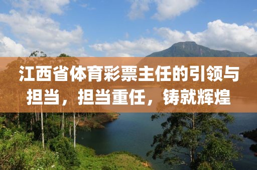 江西省体育彩票主任的引领与担当，担当重任，铸就辉煌