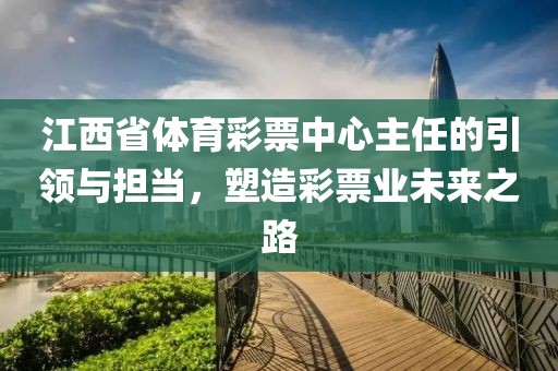 江西省体育彩票中心主任的引领与担当，塑造彩票业未来之路