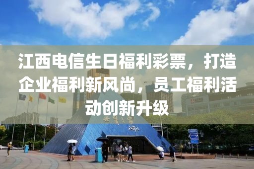 江西电信生日福利彩票，打造企业福利新风尚，员工福利活动创新升级